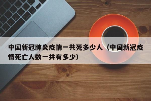 中国新冠肺炎疫情一共死多少人（中国新冠疫情死亡人数一共有多少）