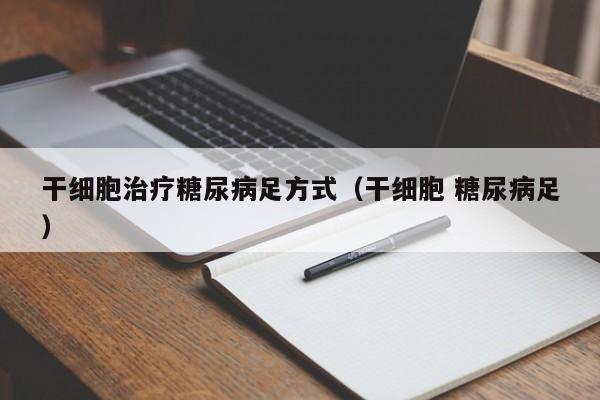 干细胞治疗糖尿病足方式（干细胞 糖尿病足）