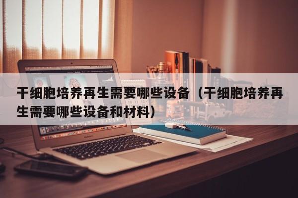 干细胞培养再生需要哪些设备（干细胞培养再生需要哪些设备和材料）