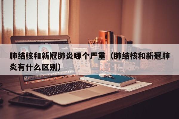 肺结核和新冠肺炎哪个严重（肺结核和新冠肺炎有什么区别）