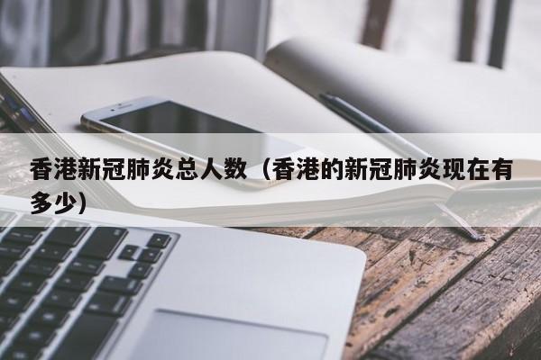 香港新冠肺炎总人数（香港的新冠肺炎现在有多少）