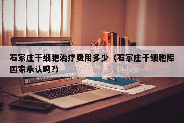 石家庄干细胞治疗费用多少（石家庄干细胞库国家承认吗?）