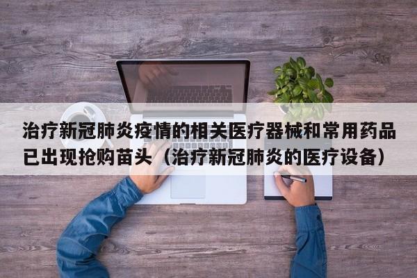 治疗新冠肺炎疫情的相关医疗器械和常用药品已出现抢购苗头（治疗新冠肺炎的医疗设备）