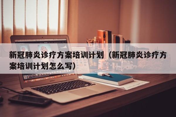 新冠肺炎诊疗方案培训计划（新冠肺炎诊疗方案培训计划怎么写）