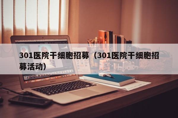 301医院干细胞招募（301医院干细胞招募活动）