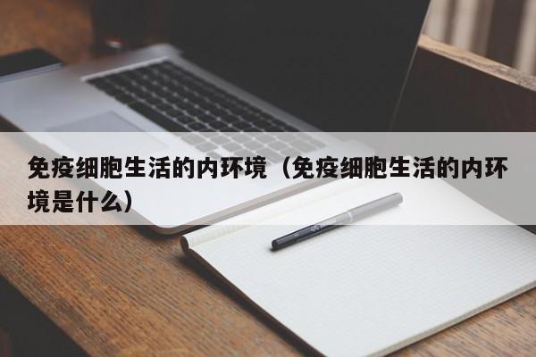 免疫细胞生活的内环境（免疫细胞生活的内环境是什么）