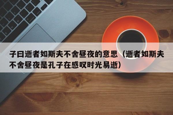 子曰逝者如斯夫不舍昼夜的意思（逝者如斯夫不舍昼夜是孔子在感叹时光易逝）