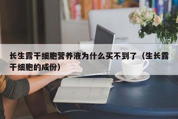 长生露干细胞营养液为什么买不到了（生长露干细胞的成份）