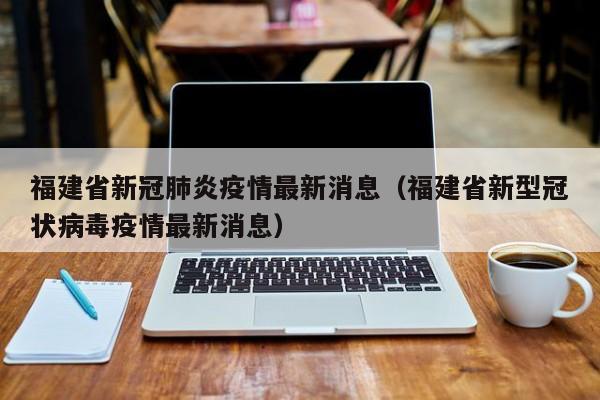 福建省新冠肺炎疫情最新消息（福建省新型冠状病毒疫情最新消息）