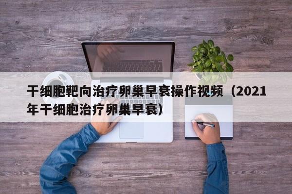 干细胞靶向治疗卵巢早衰操作视频（2021年干细胞治疗卵巢早衰）