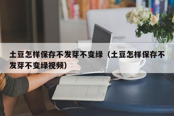 土豆怎样保存不发芽不变绿（土豆怎样保存不发芽不变绿视频）