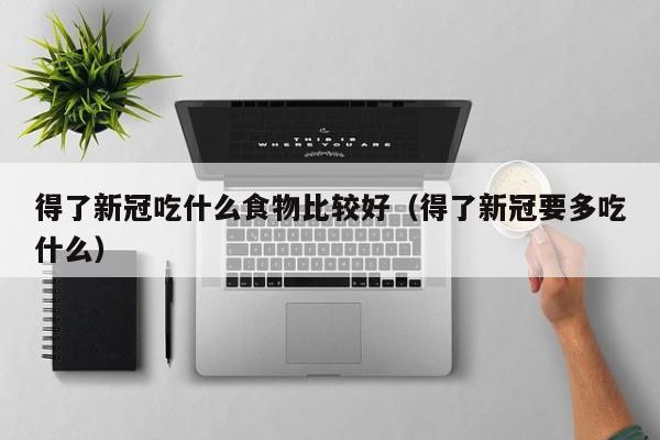 得了新冠吃什么食物比较好（得了新冠要多吃什么）