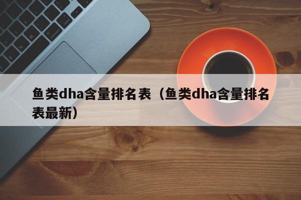 鱼类dha含量排名表（鱼类dha含量排名表最新）