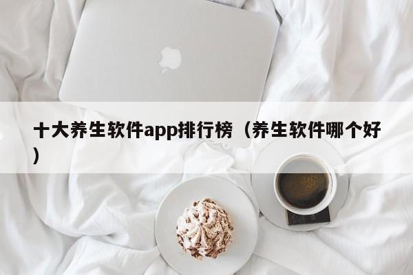 十大养生软件app排行榜（养生软件哪个好）