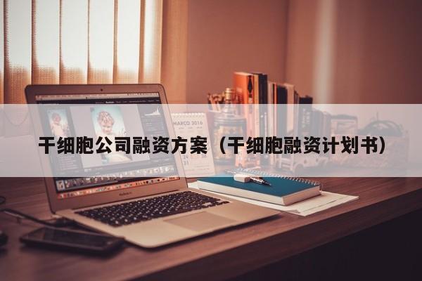 干细胞公司融资方案（干细胞融资计划书）