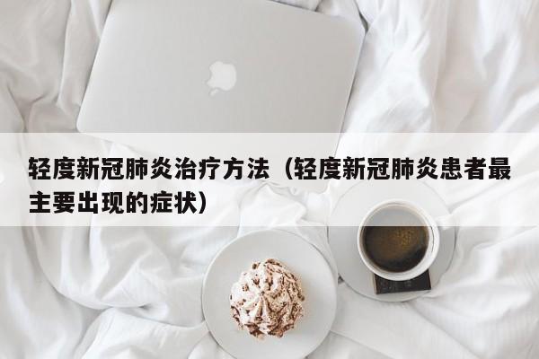 轻度新冠肺炎治疗方法（轻度新冠肺炎患者最主要出现的症状）