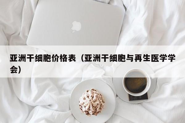 亚洲干细胞价格表（亚洲干细胞与再生医学学会）