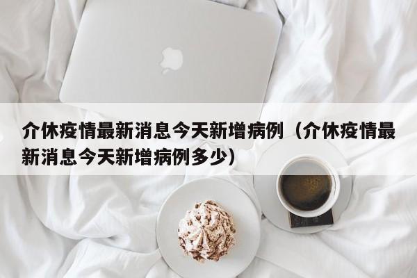 介休疫情最新消息今天新增病例（介休疫情最新消息今天新增病例多少）