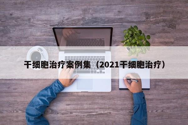 干细胞治疗案例集（2021干细胞治疗）