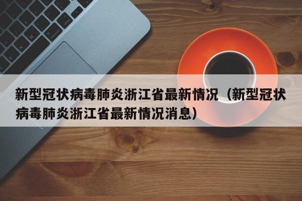 新型冠状病毒肺炎浙江省最新情况（新型冠状病毒肺炎浙江省最新情况消息）