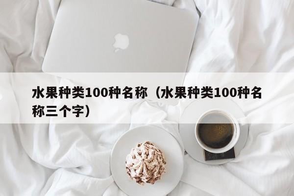 水果种类100种名称（水果种类100种名称三个字）