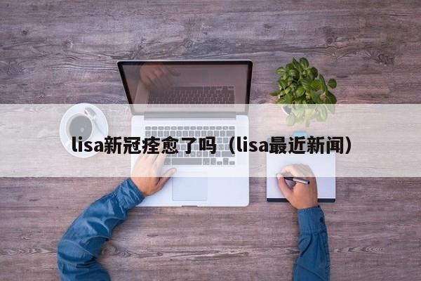 lisa新冠痊愈了吗（lisa最近新闻）