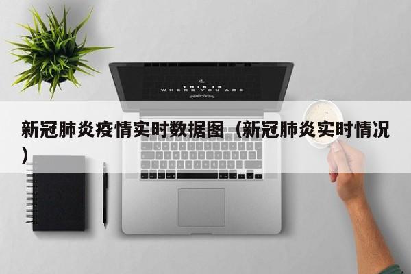 新冠肺炎疫情实时数据图（新冠肺炎实时情况）