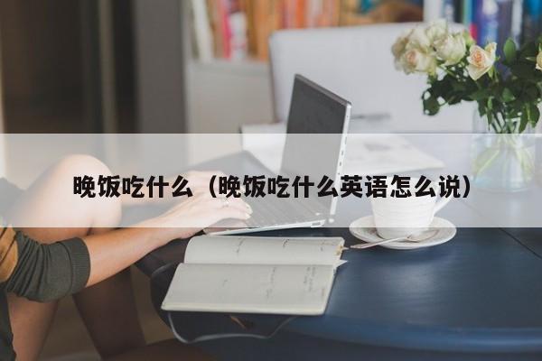 晚饭吃什么（晚饭吃什么英语怎么说）