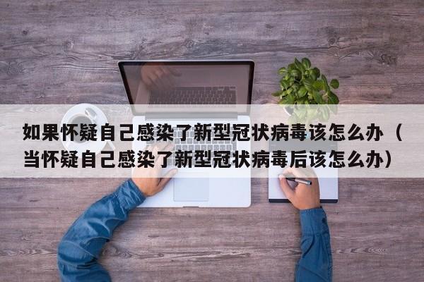 如果怀疑自己感染了新型冠状病毒该怎么办（当怀疑自己感染了新型冠状病毒后该怎么办）