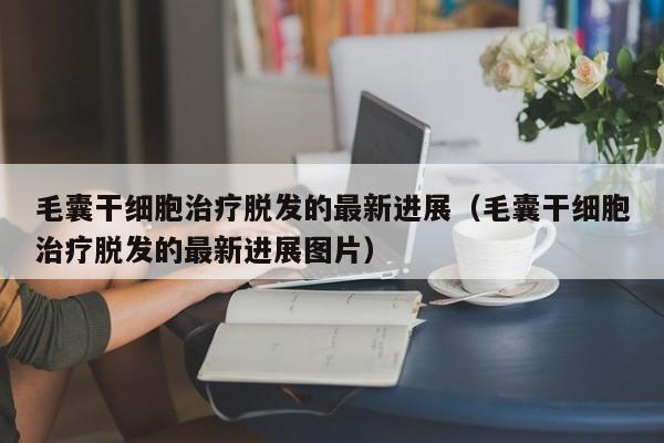 毛囊干细胞治疗脱发的最新进展（毛囊干细胞治疗脱发的最新进展图片）