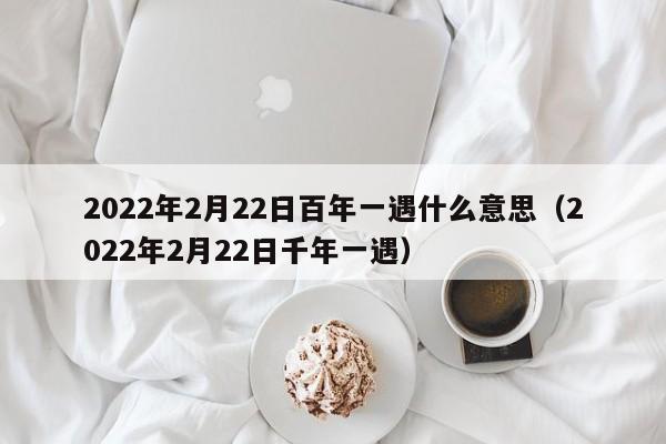 2022年2月22日百年一遇什么意思（2022年2月22日千年一遇）