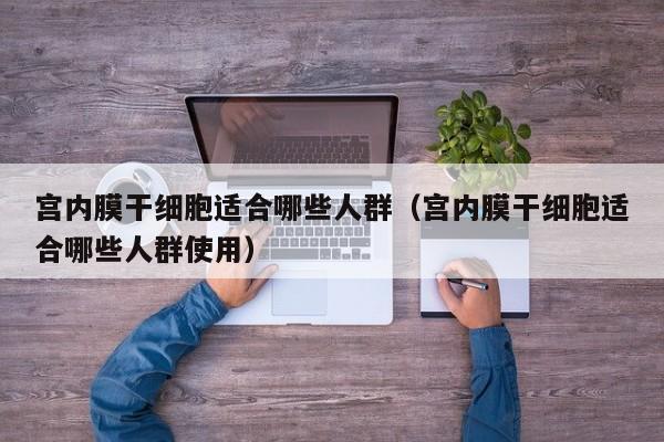 宫内膜干细胞适合哪些人群（宫内膜干细胞适合哪些人群使用）