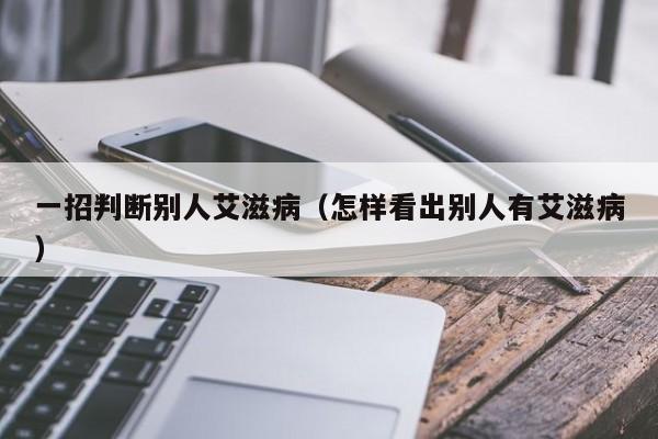 一招判断别人艾滋病（怎样看出别人有艾滋病）