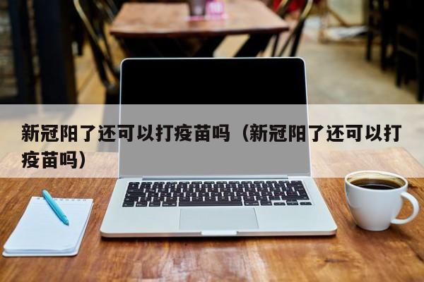 新冠阳了还可以打疫苗吗（新冠阳了还可以打疫苗吗）