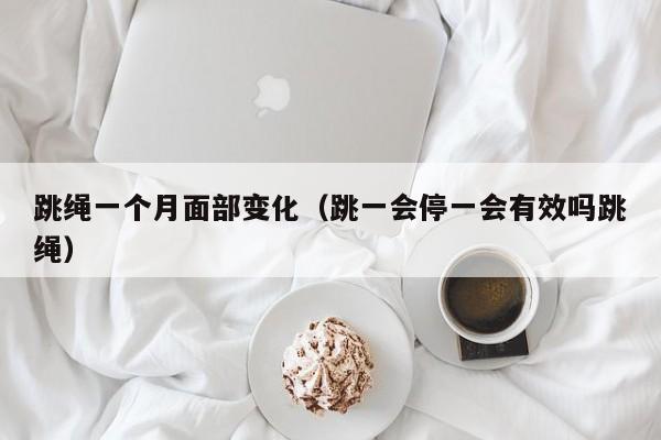 跳绳一个月面部变化（跳一会停一会有效吗跳绳）