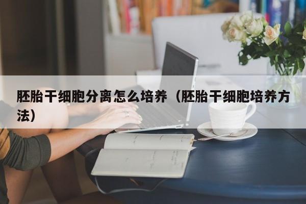 胚胎干细胞分离怎么培养（胚胎干细胞培养方法）