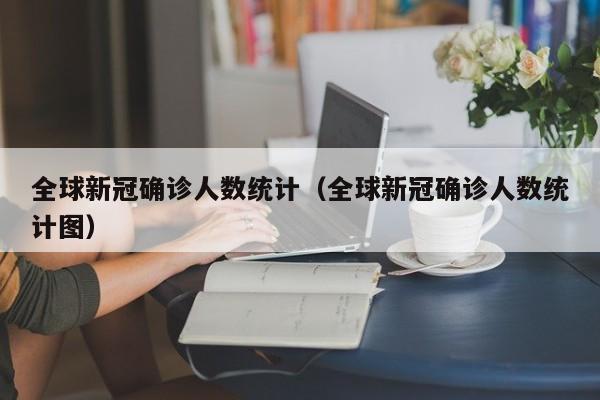 全球新冠确诊人数统计（全球新冠确诊人数统计图）