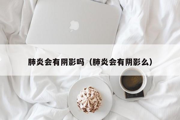 肺炎会有阴影吗（肺炎会有阴影么）