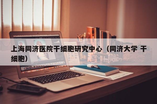 上海同济医院干细胞研究中心（同济大学 干细胞）