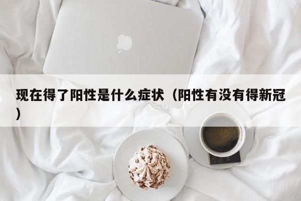 现在得了阳性是什么症状（阳性有没有得新冠）