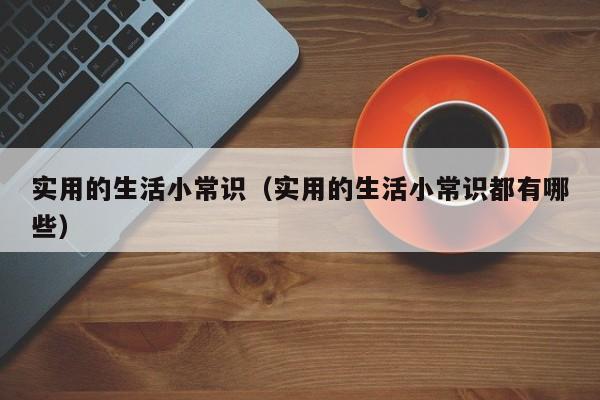 实用的生活小常识（实用的生活小常识都有哪些）