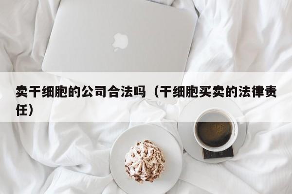 卖干细胞的公司合法吗（干细胞买卖的法律责任）