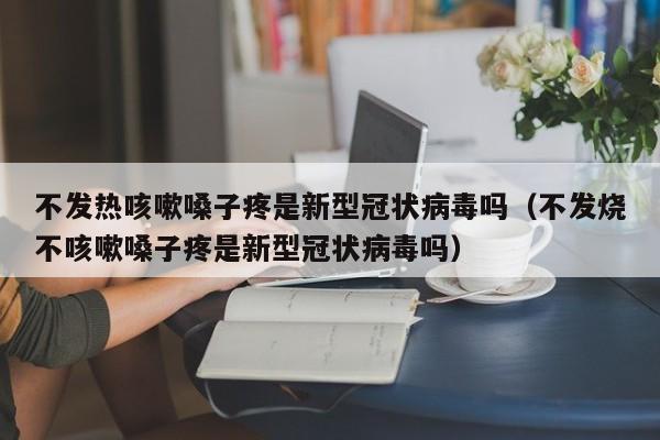 不发热咳嗽嗓子疼是新型冠状病毒吗（不发烧不咳嗽嗓子疼是新型冠状病毒吗）