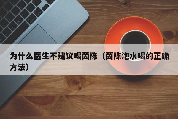 为什么医生不建议喝茵陈（茵陈泡水喝的正确方法）