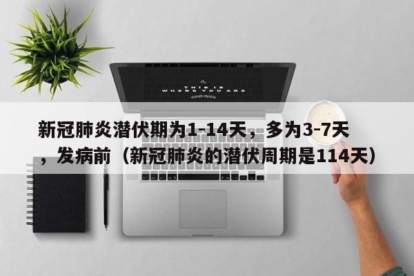 新冠肺炎潜伏期为1-14天，多为3-7天，发病前（新冠肺炎的潜伏周期是114天）