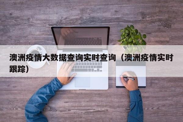 澳洲疫情大数据查询实时查询（澳洲疫情实时跟踪）