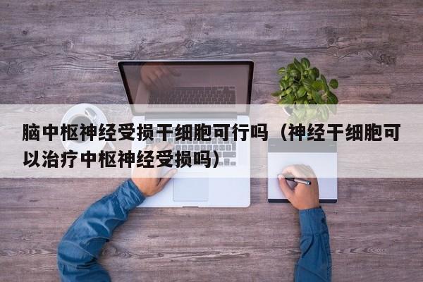 脑中枢神经受损干细胞可行吗（神经干细胞可以治疗中枢神经受损吗）