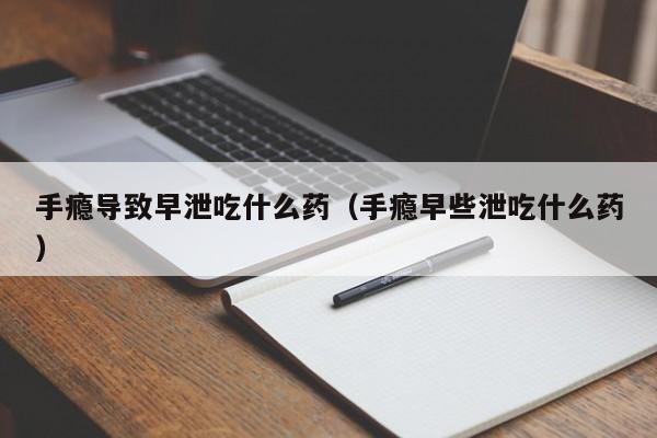 手瘾导致早泄吃什么药（手瘾早些泄吃什么药）