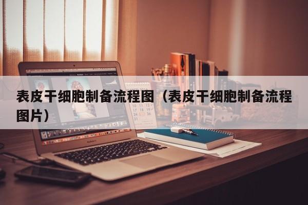 表皮干细胞制备流程图（表皮干细胞制备流程图片）