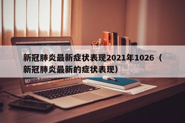 新冠肺炎最新症状表现2021年1026（新冠肺炎最新的症状表现）